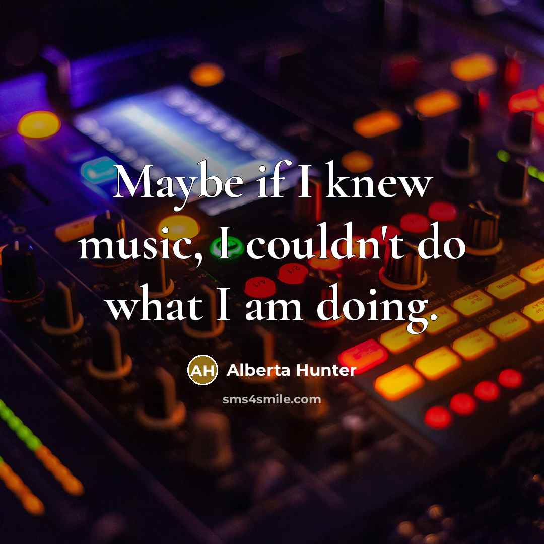 “Maybe if I knew music, I couldn't do what I am doing.” quote by Alberta Hunter