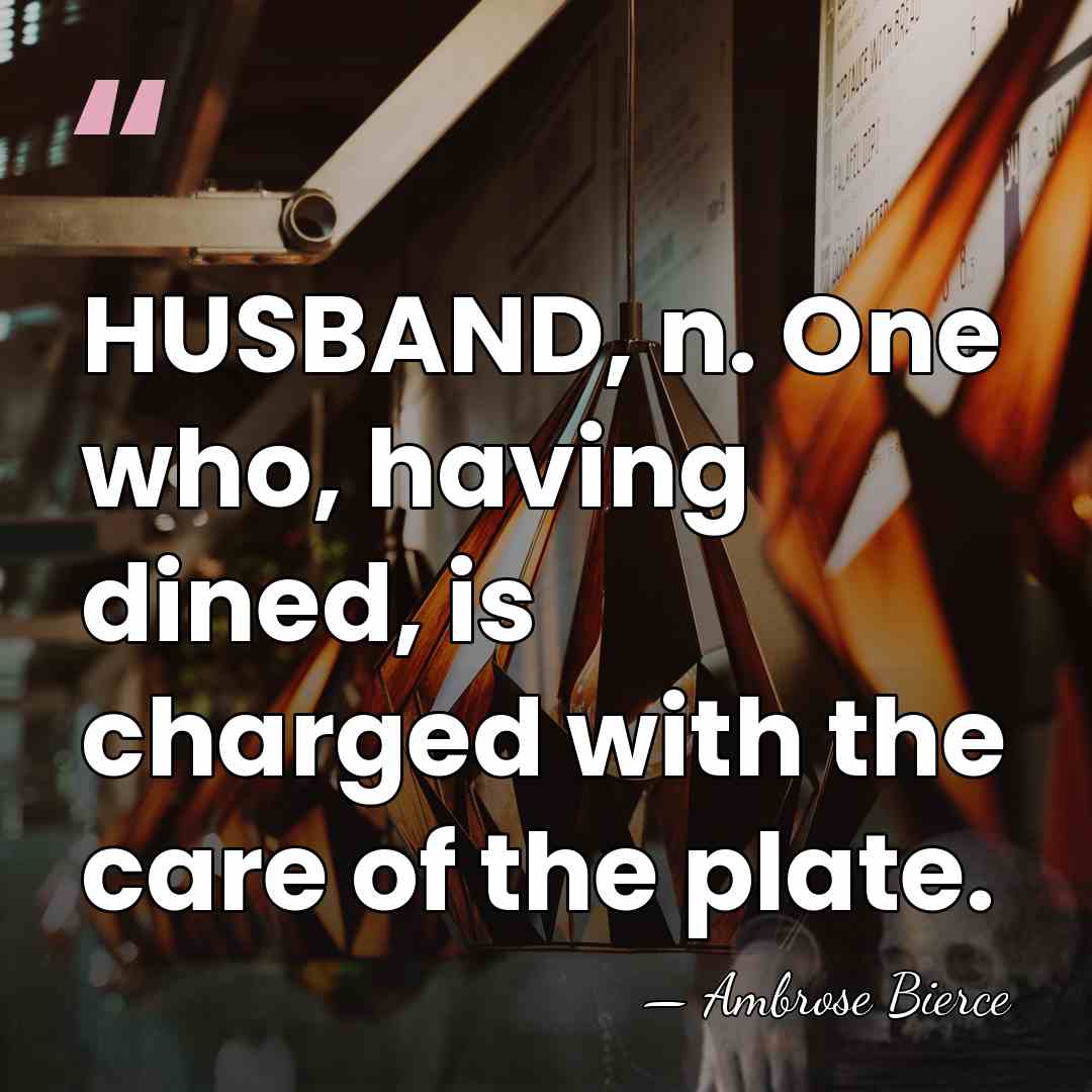 HUSBAND, n. One who, having dined, is charged with the care of&hellip; - Ambrose Bierce