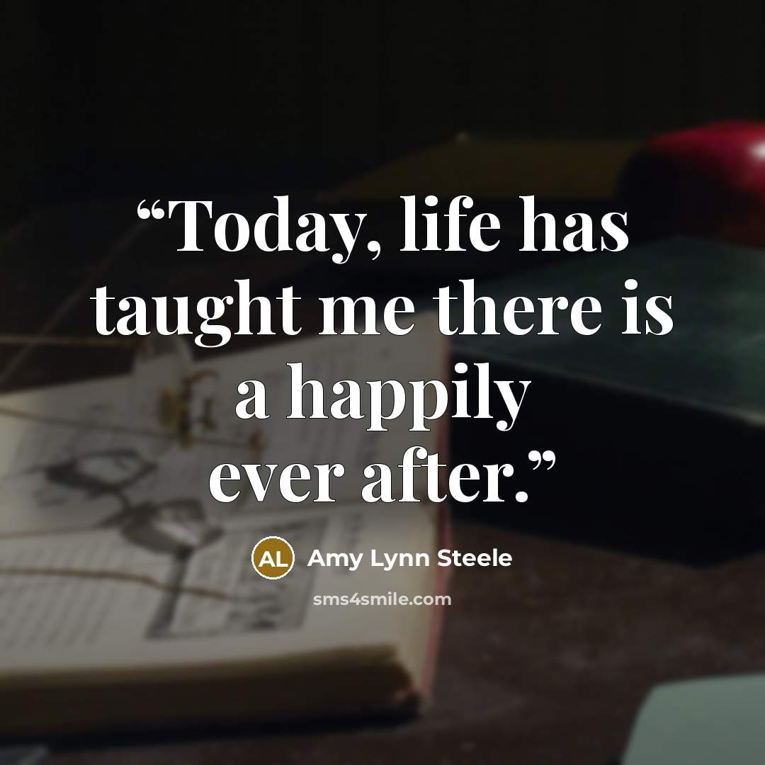 “Today, life has taught me there is a happily ever after.” quote by Amy Lynn Steele