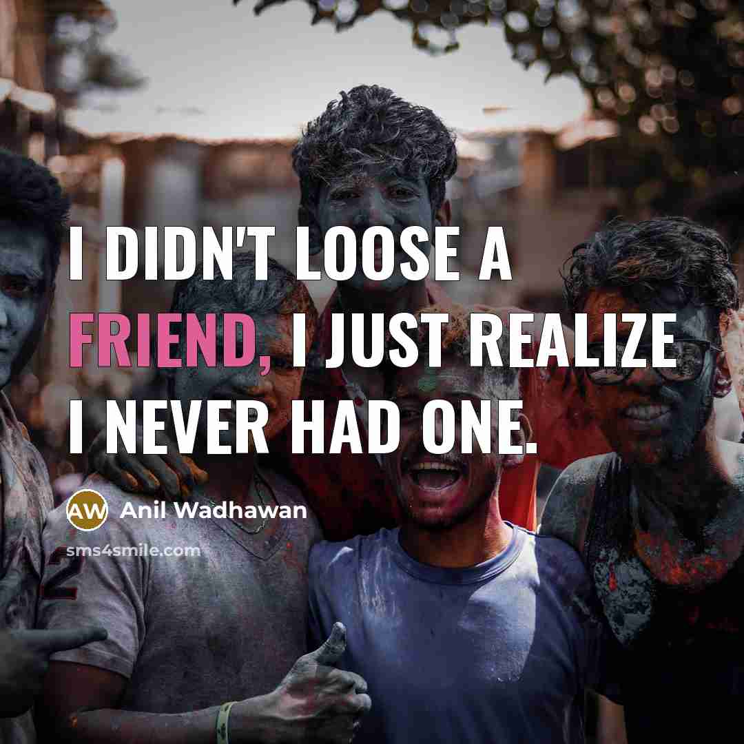 “I didn't loose a friend, I just realize I never…” quote by Anil Wadhawan