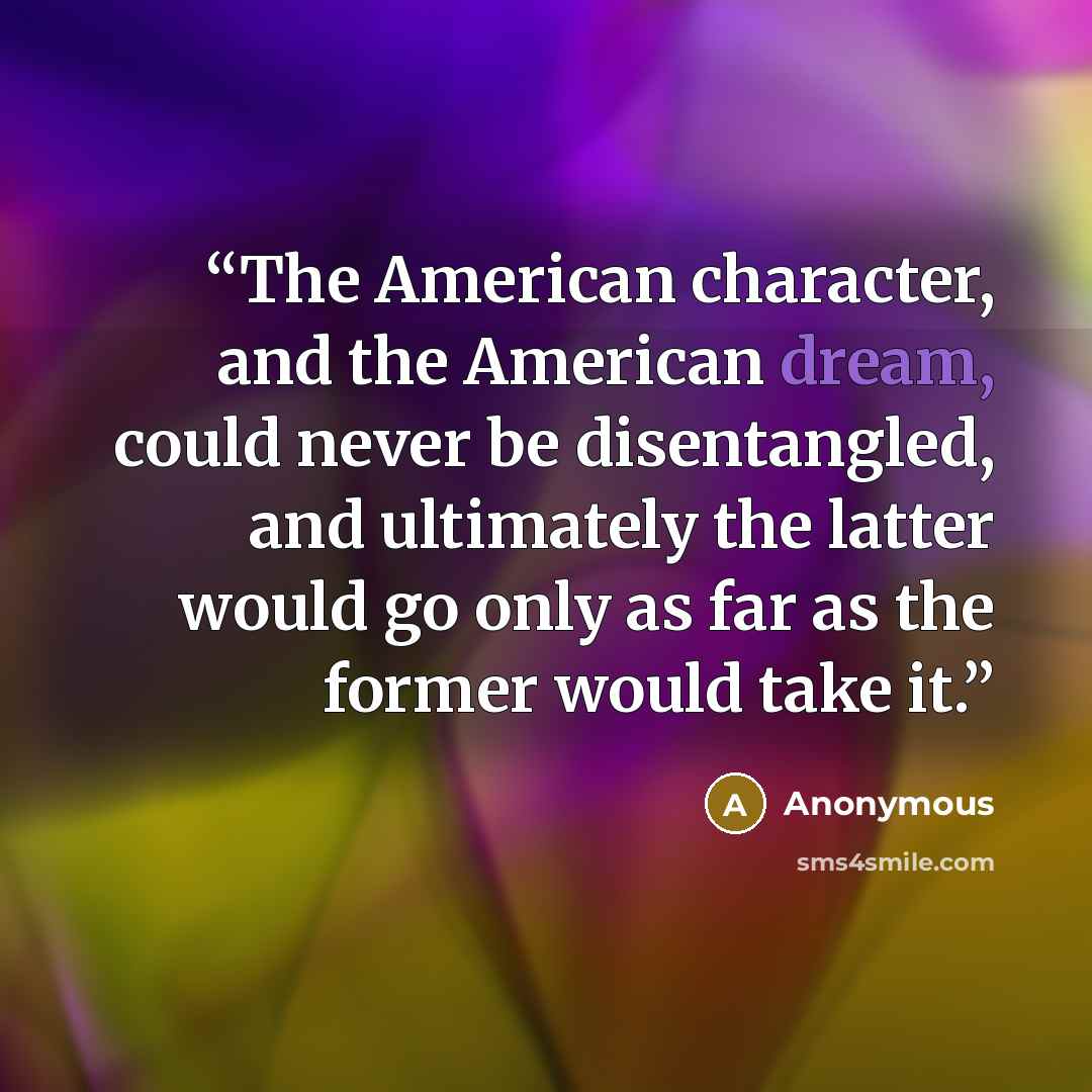 “The American character, and the American dream, could never be disentangled, and ultimately the latter would go only as far as the former would take it.” quote by Anonymous