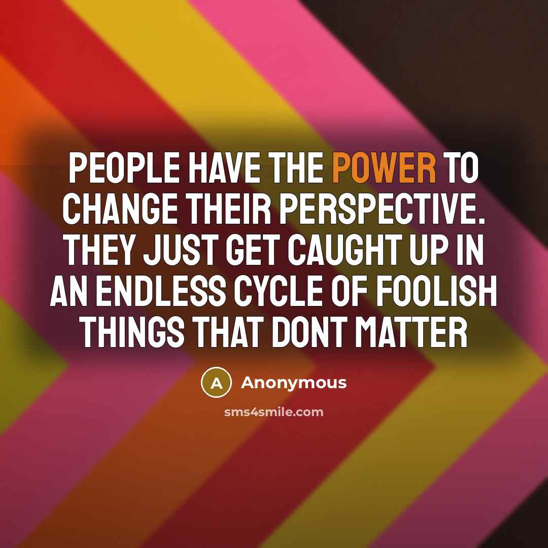 “People have the power to change their perspective. They just get caught up in an endless cycle of foolish things that dont matter” quote by Anonymous