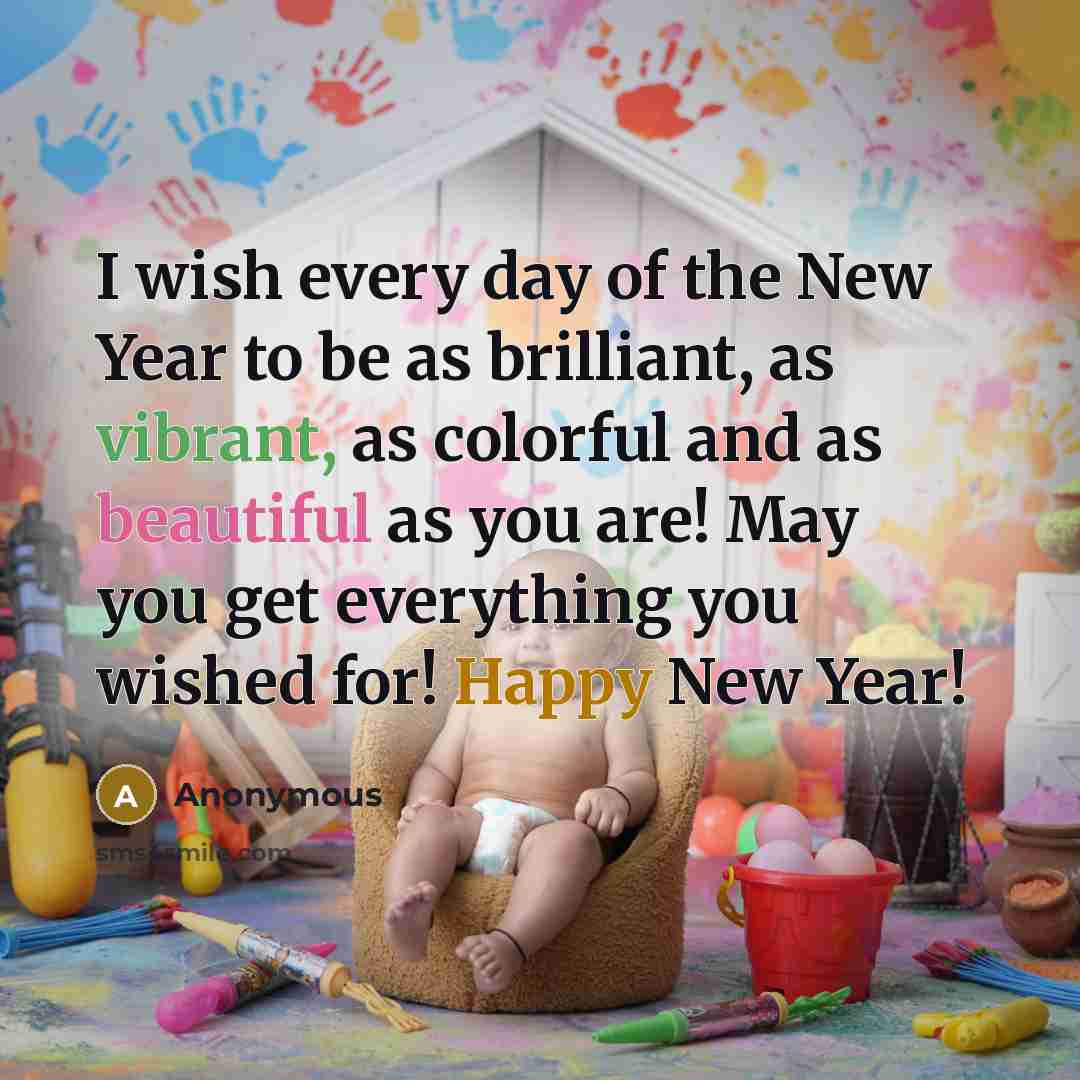 “I wish every day of the New Year to be as brilliant, as vibrant, as colorful and as beautiful as you are! May you get everything you wished for! Happy New Year!” quote by Anonymous