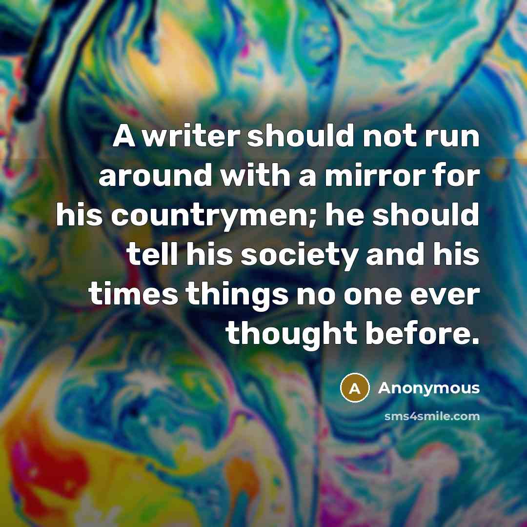 “A writer should not run around with a mirror for his countrymen; he should tell his society and his times things no one ever thought before.” quote by Anonymous