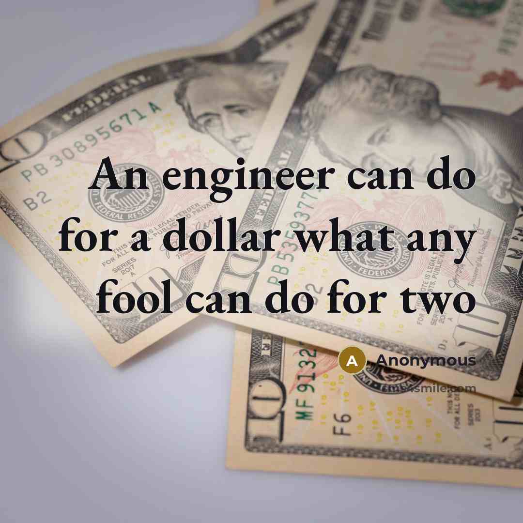 “An engineer can do for a dollar what any fool can do for two” quote by Anonymous