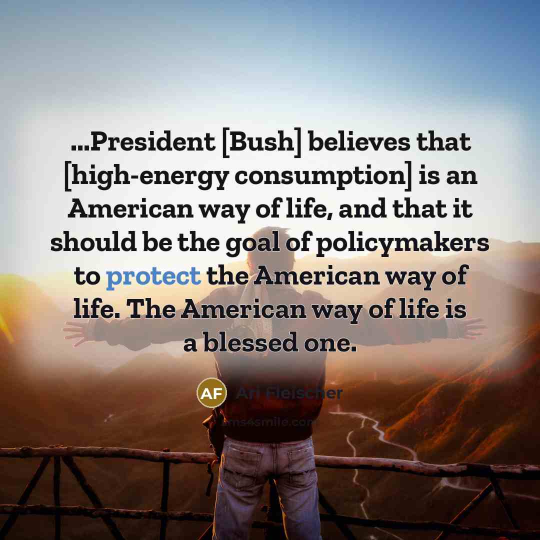 “...President [Bush] believes that [high-energy consumption] is an American way…” quote by Ari Fleischer