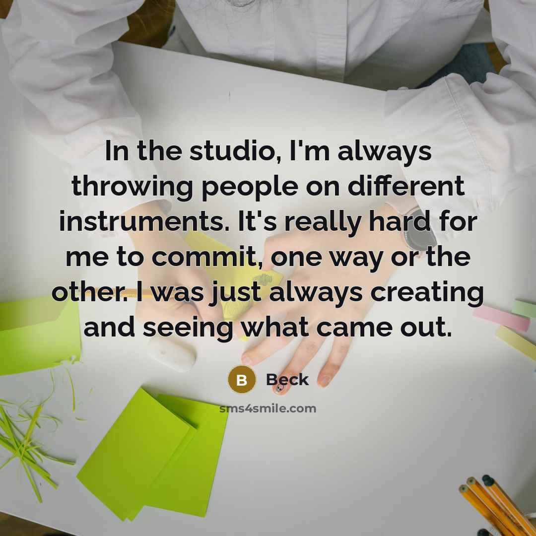 “In the studio, I'm always throwing people on different instruments. It's really hard for me to commit, one way or the other. I was just always creating and seeing what came out.” quote by Beck