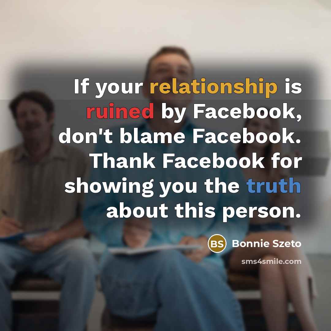“If your relationship is ruined by Facebook, don't blame Facebook. Thank Facebook for showing you the truth about this person.” quote by Bonnie Szeto