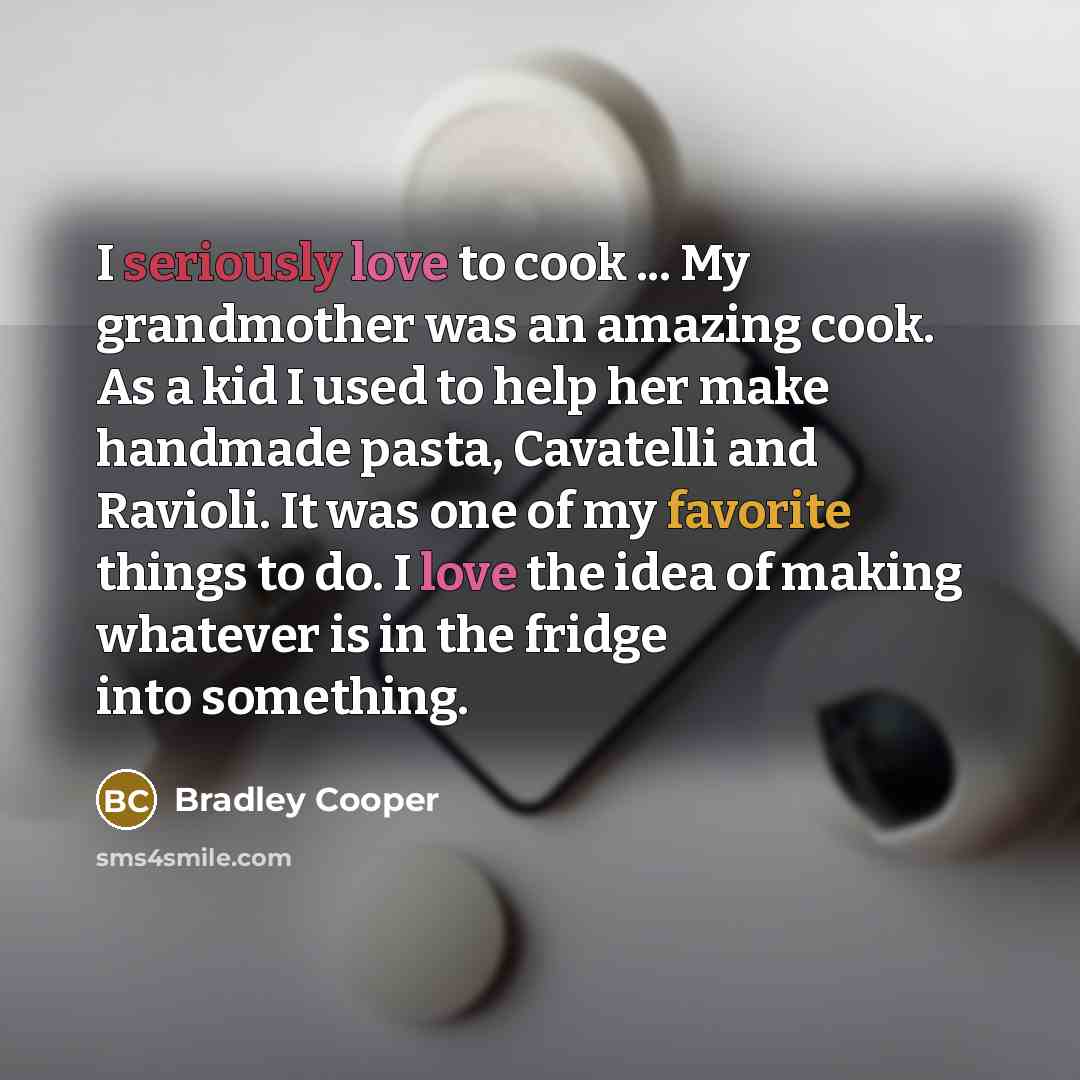 “I seriously love to cook ... My grandmother was an amazing cook. As a kid I used to help her make handmade pasta, Cavatelli and Ravioli. It was one of my favorite things to do. I love the idea of making whatever is in the fridge into something.” quote by Bradley Cooper