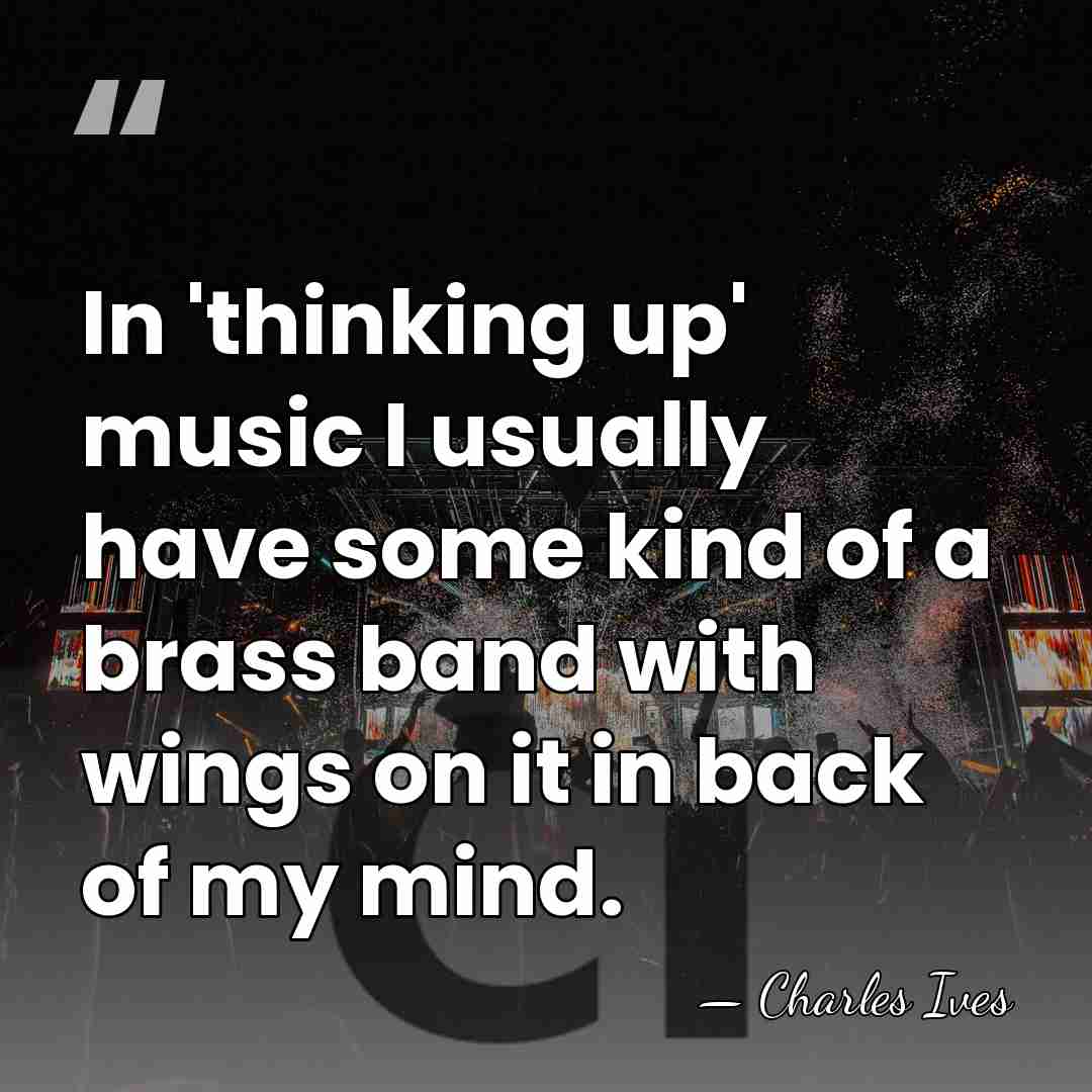 In 'thinking up' music I usually have some kind of a brass&hellip; - Charles Ives