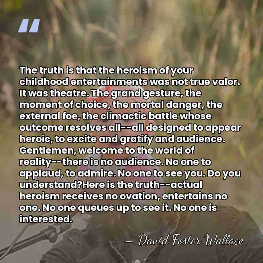 The truth is that the heroism of your childhood entertainments was not&hellip; - David Foster Wallace