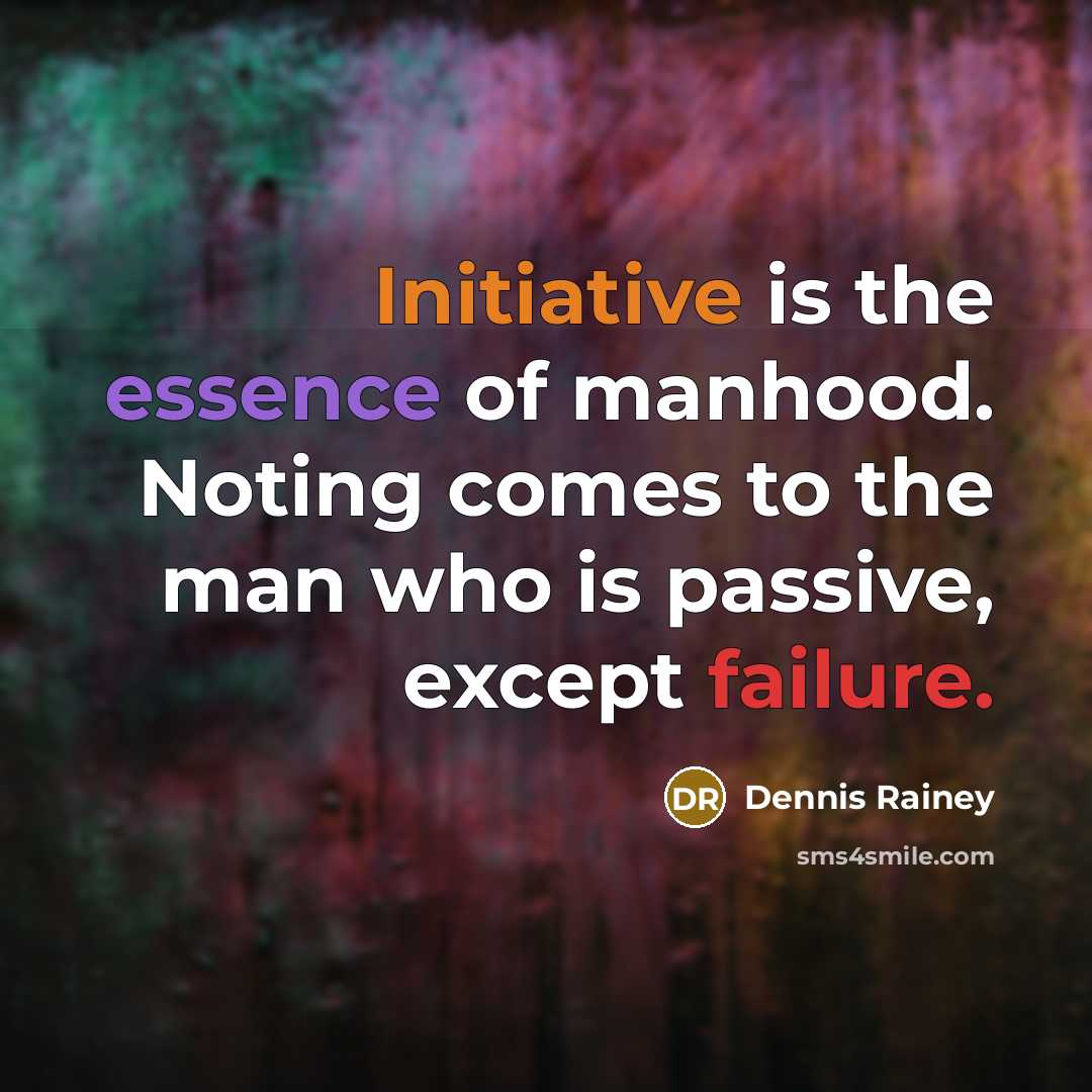 “Initiative is the essence of manhood. Noting comes to the…” quote by Dennis Rainey