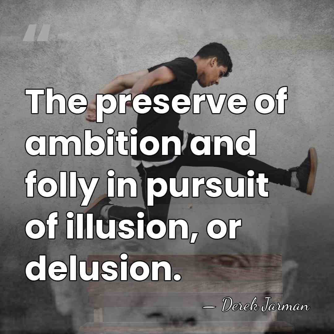 The preserve of ambition and folly in pursuit of illusion, or delusion. - Derek Jarman