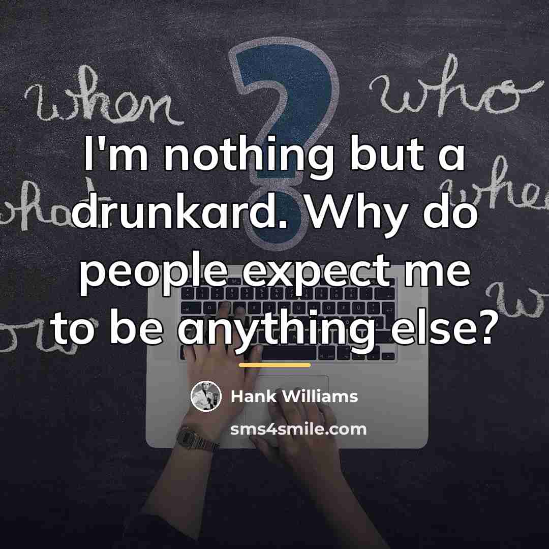 “I'm nothing but a drunkard. Why do people expect me…” quote by Hank Williams