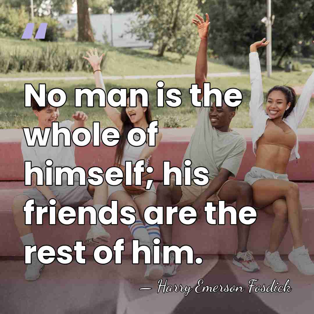 No man is the whole of himself; his friends are the rest&hellip; - Harry Emerson Fosdick