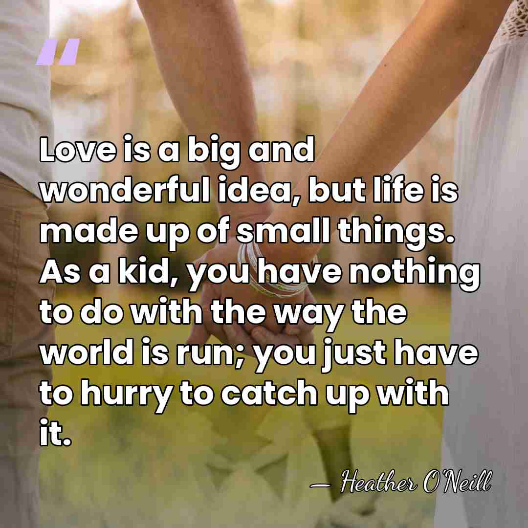 Love is a big and wonderful idea, but life is made up&hellip; - Heather O'Neill