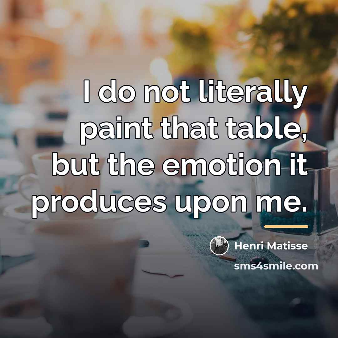 “I do not literally paint that table, but the emotion…” quote by Henri Matisse
