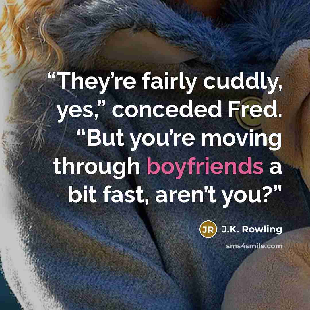 “They’re fairly cuddly, yes,” conceded Fred. “But you’re moving through boyfriends a bit fast, aren’t you?” quote by J.K. Rowling
