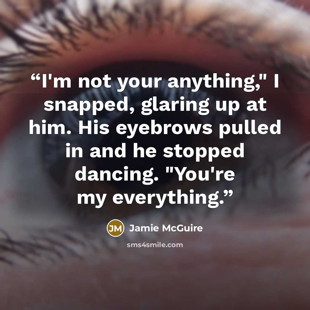 “I'm not your anything," I snapped, glaring up at him. His eyebrows pulled in and he stopped dancing. "You're my everything.” quote by Jamie McGuire
