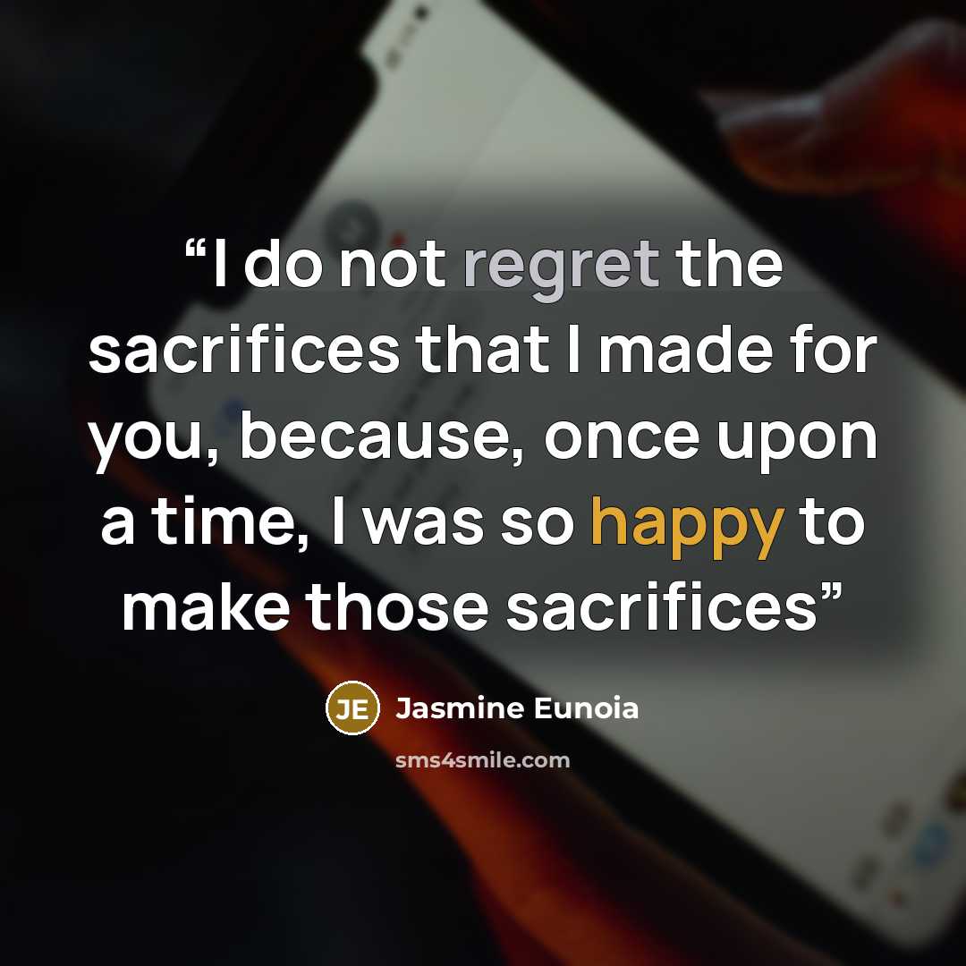 “I do not regret the sacrifices that I made for you, because, once upon a time, I was so happy to make those sacrifices” quote by Jasmine Eunoia