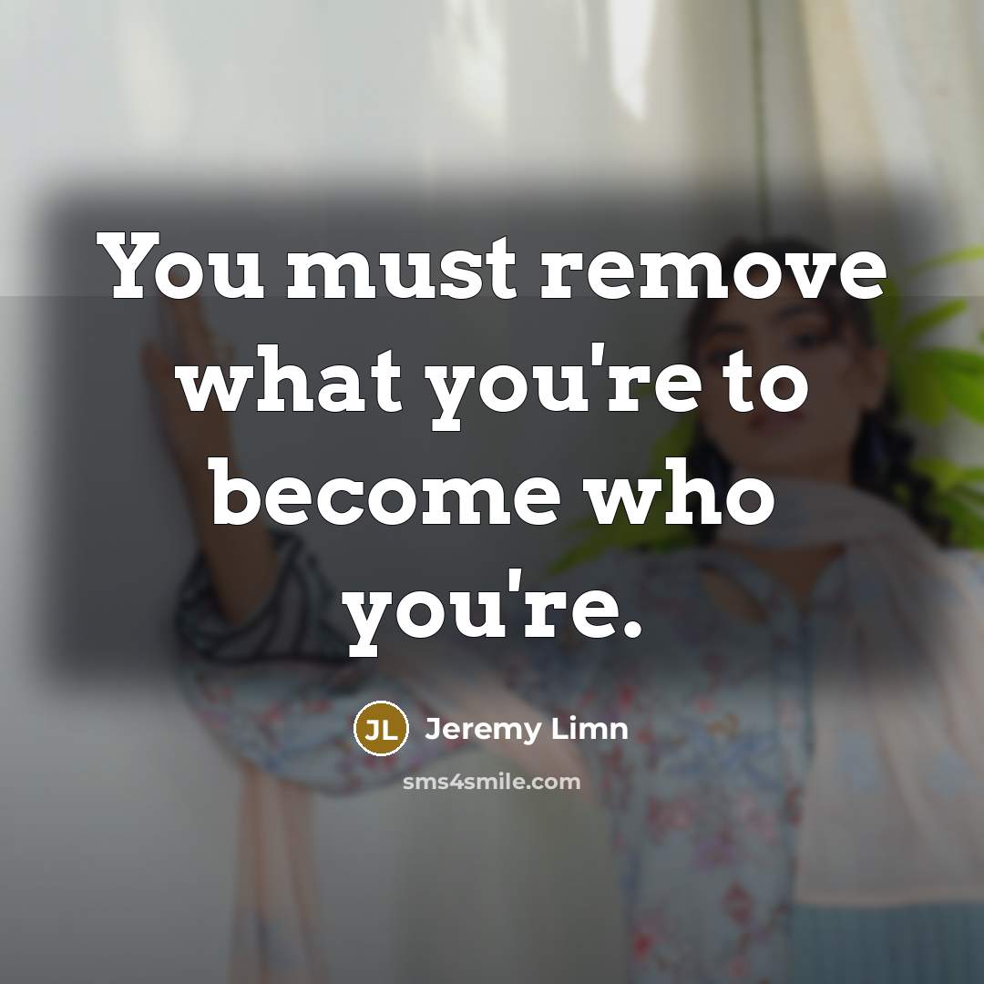 “You must remove what you're to become who you're.” quote by Jeremy Limn