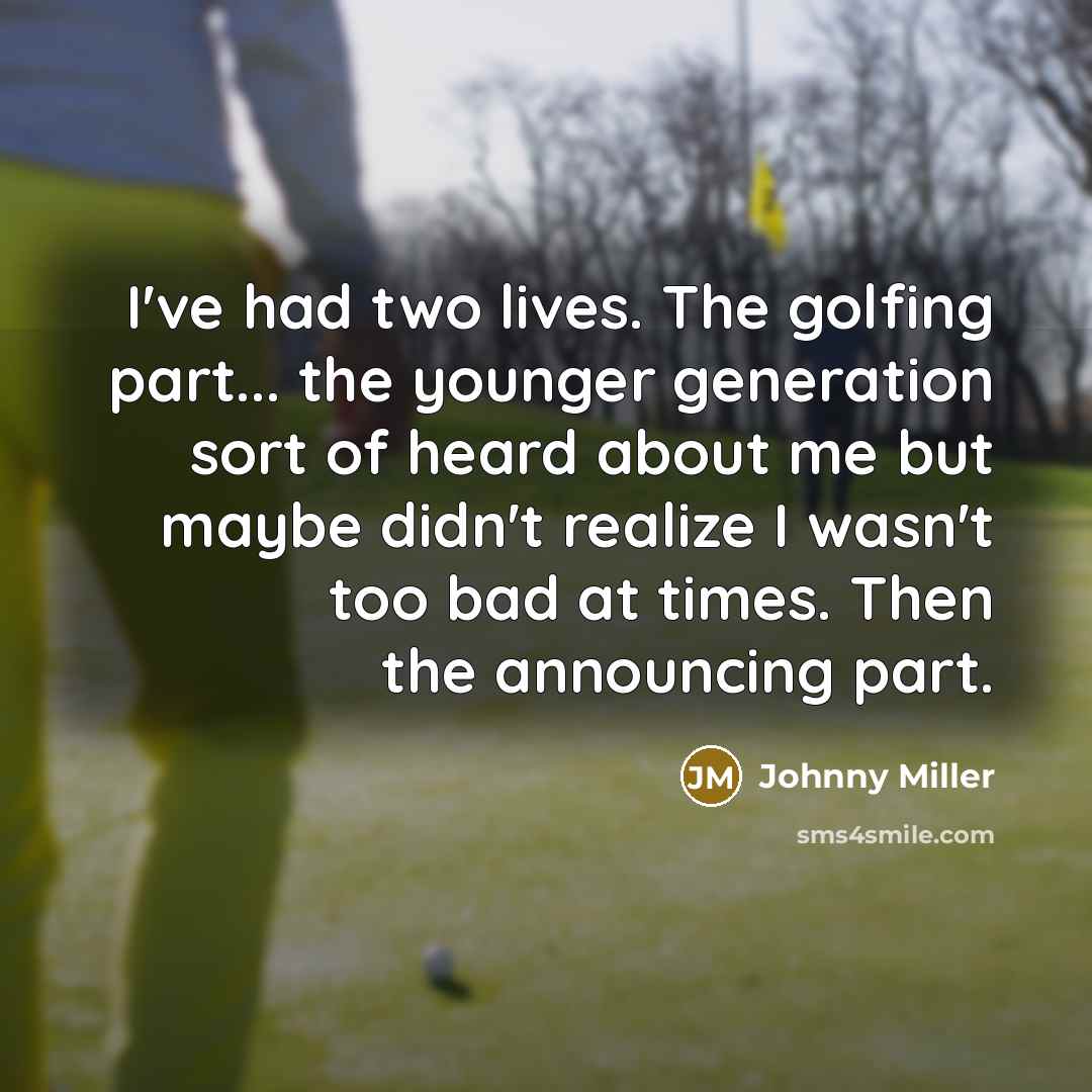 “I've had two lives. The golfing part... the younger generation sort of heard about me but maybe didn't realize I wasn't too bad at times. Then the announcing part.” quote by Johnny Miller