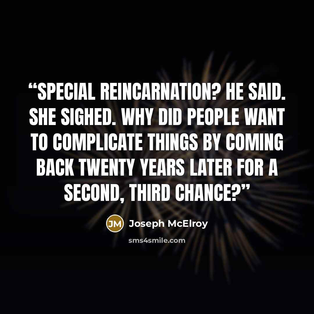 “Special reincarnation? he said. She sighed. Why did people want to complicate things by coming back twenty years later for a second, third chance?” quote by Joseph McElroy