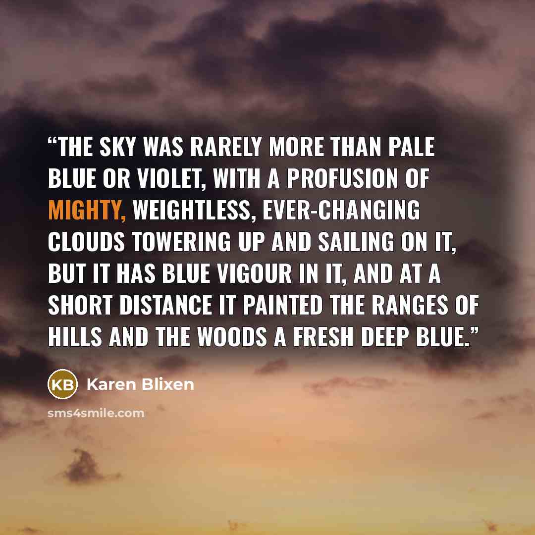 “The sky was rarely more than pale blue or violet, with a profusion of mighty, weightless, ever-changing clouds towering up and sailing on it, but it has blue vigour in it, and at a short distance it painted the ranges of hills and the woods a fresh deep blue.” quote by Karen Blixen