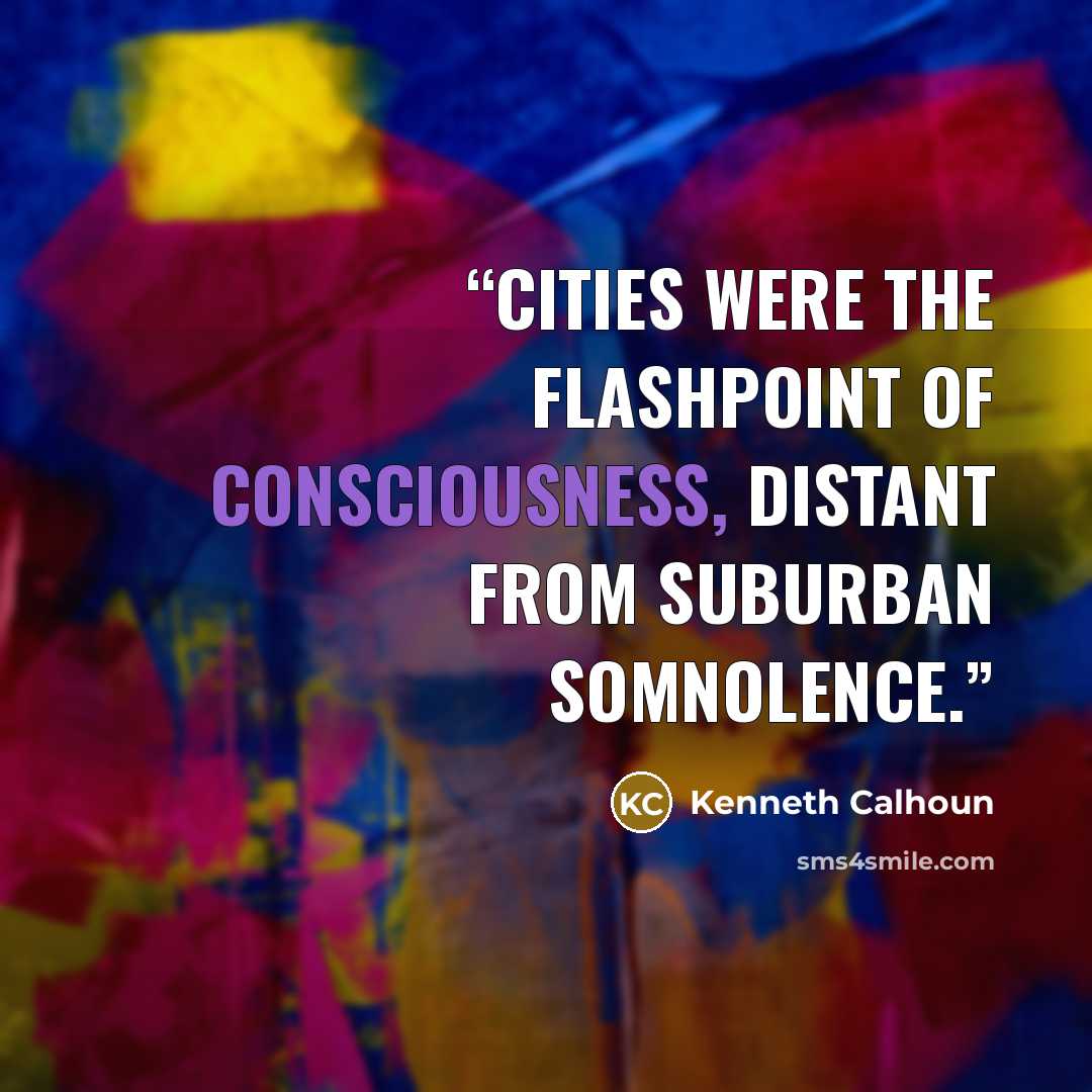 “Cities were the flashpoint of consciousness, distant from suburban somnolence.” quote by Kenneth Calhoun