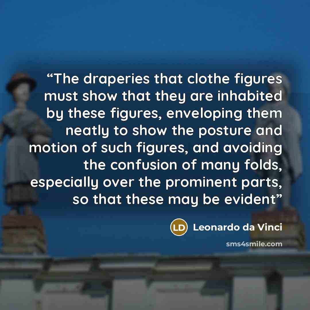 “The draperies that clothe figures must show that they are inhabited by these figures, enveloping them neatly to show the posture and motion of such figures, and avoiding the confusion of many folds, especially over the prominent parts, so that these may be evident” quote by Leonardo da Vinci