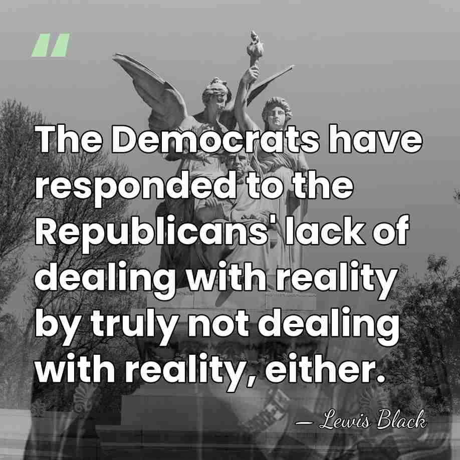The Democrats have responded to the Republicans' lack of dealing with reality&hellip; - Lewis Black