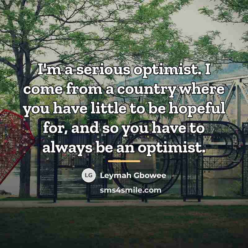 “I'm a serious optimist. I come from a country where…” quote by Leymah Gbowee
