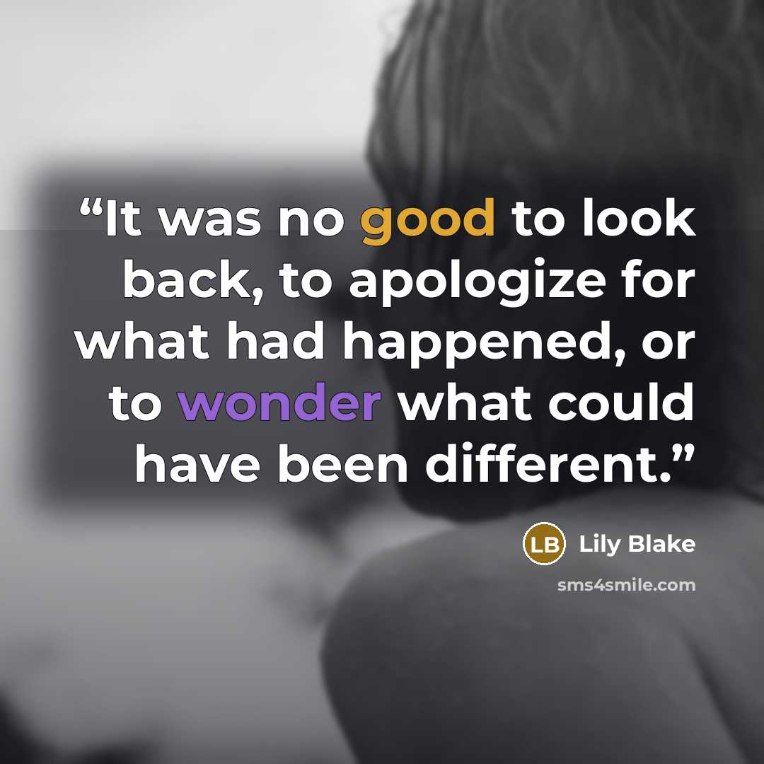 “It was no good to look back, to apologize for what had happened, or to wonder what could have been different.” quote by Lily Blake
