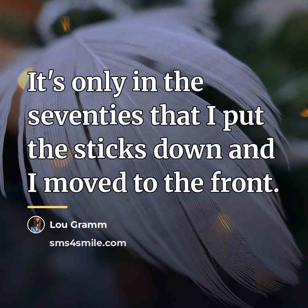 “It's only in the seventies that I put the sticks…” quote by Lou Gramm