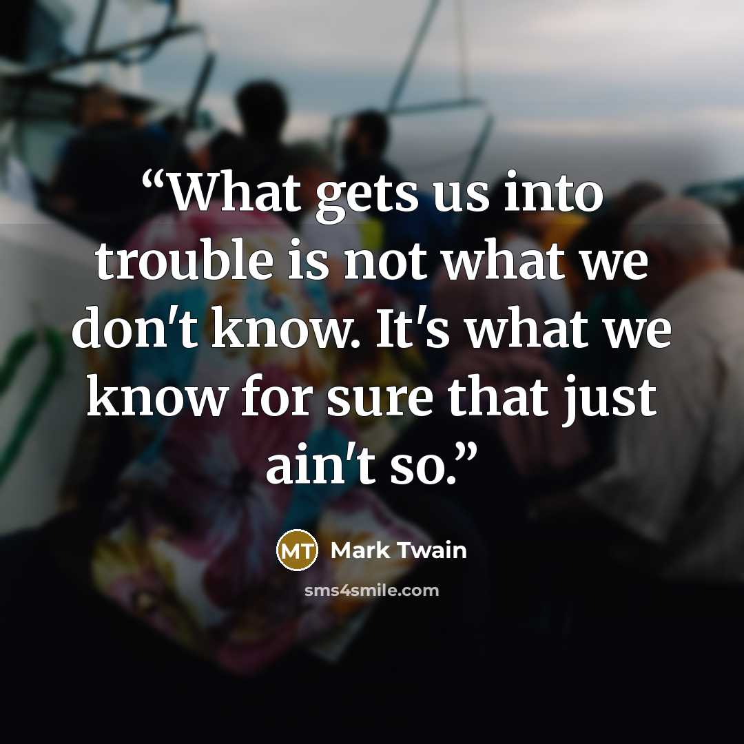 “What gets us into trouble is not what we don't know. It's what we know for sure that just ain't so.” quote by Mark Twain