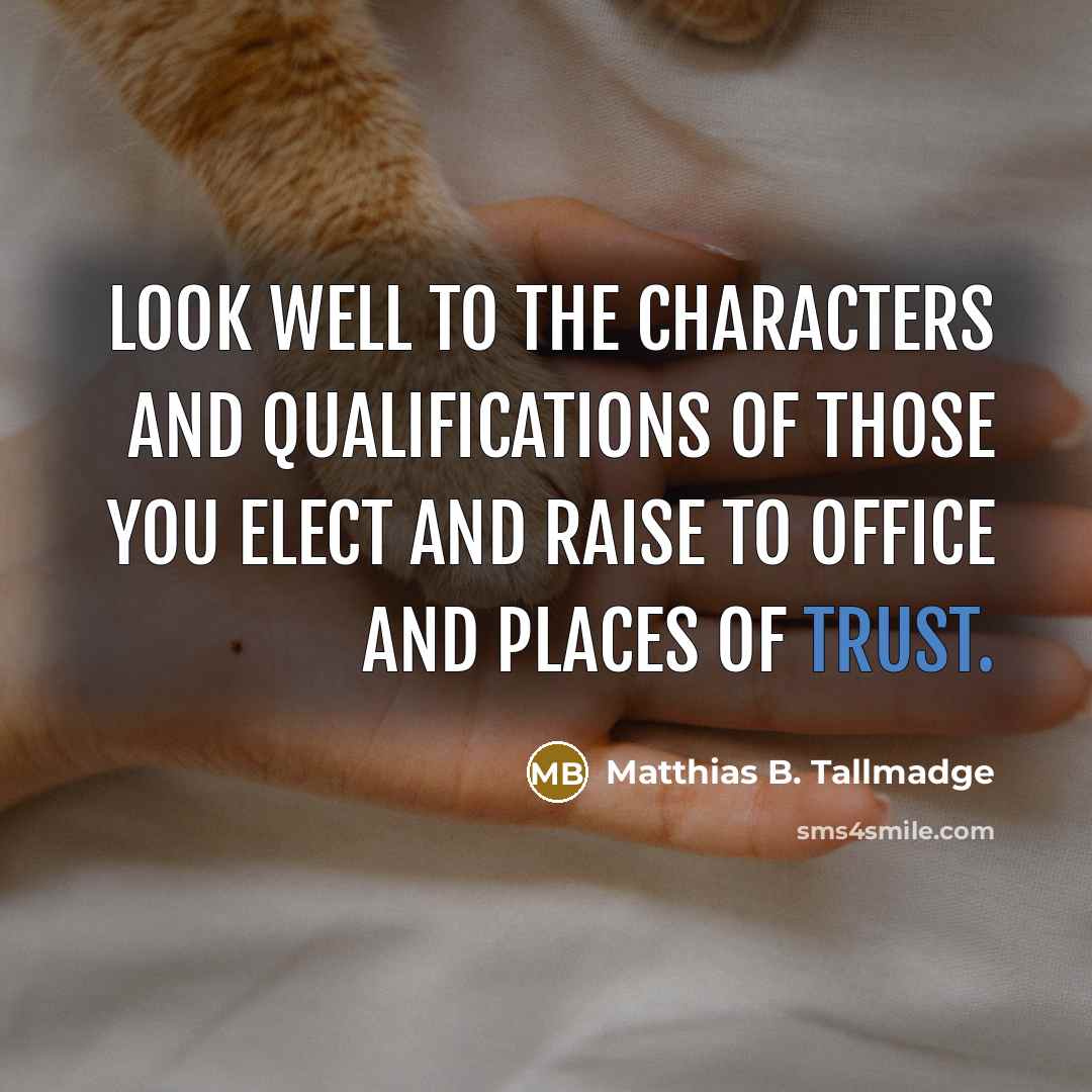 “Look well to the characters and qualifications of those you elect and raise to office and places of trust.” quote by Matthias B. Tallmadge