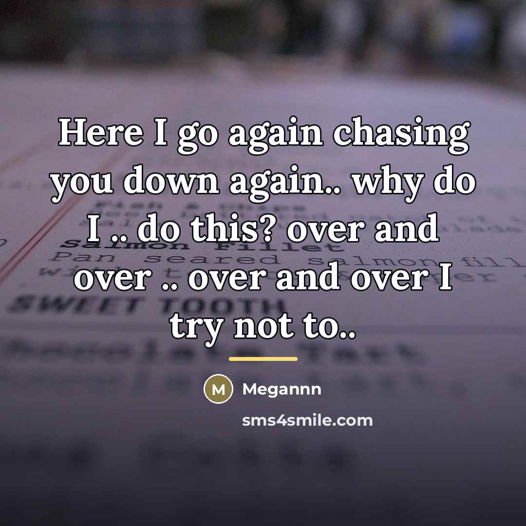 “Here I go again chasing you down again.. why do…” quote by Megannn