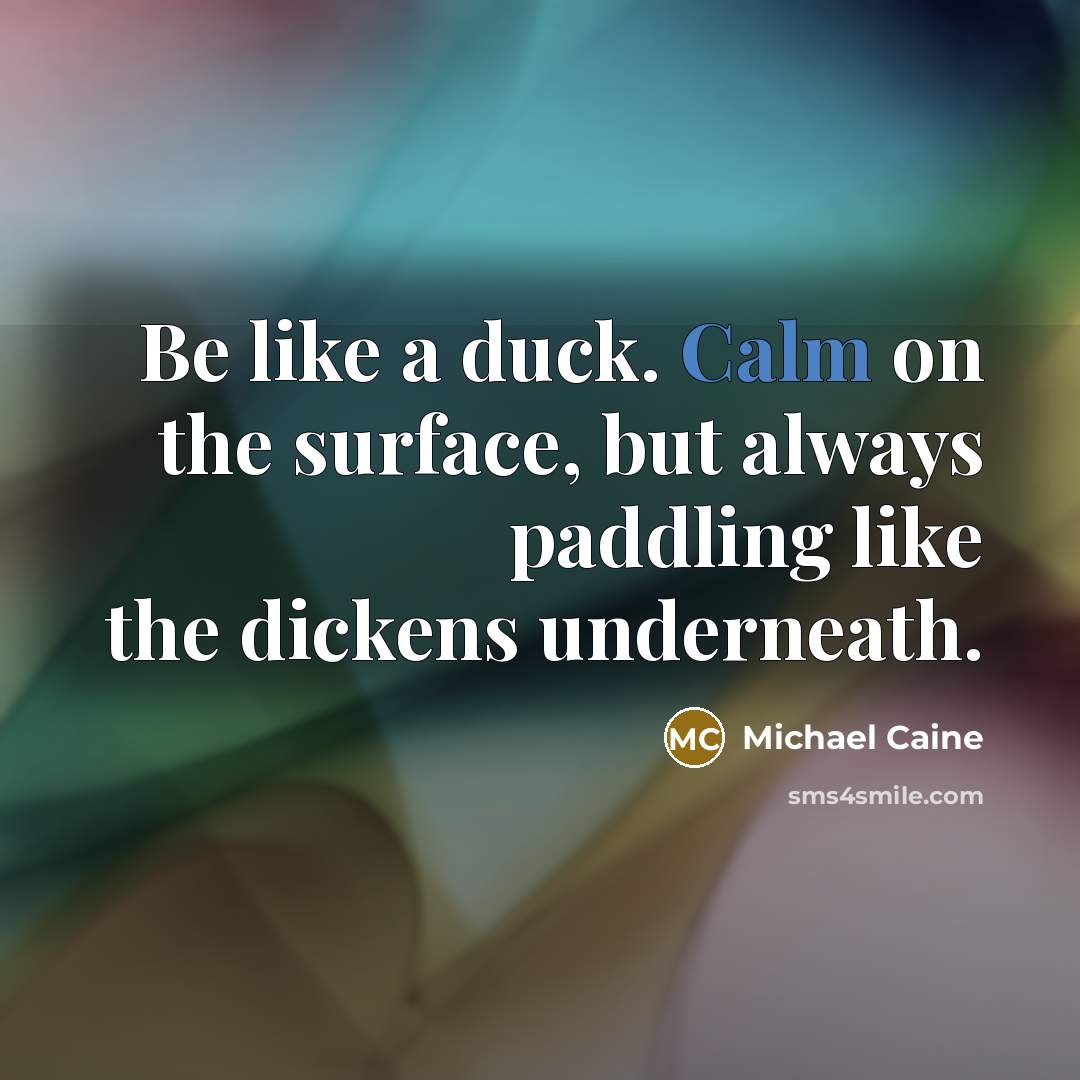 “Be like a duck. Calm on the surface, but always…” quote by Michael Caine