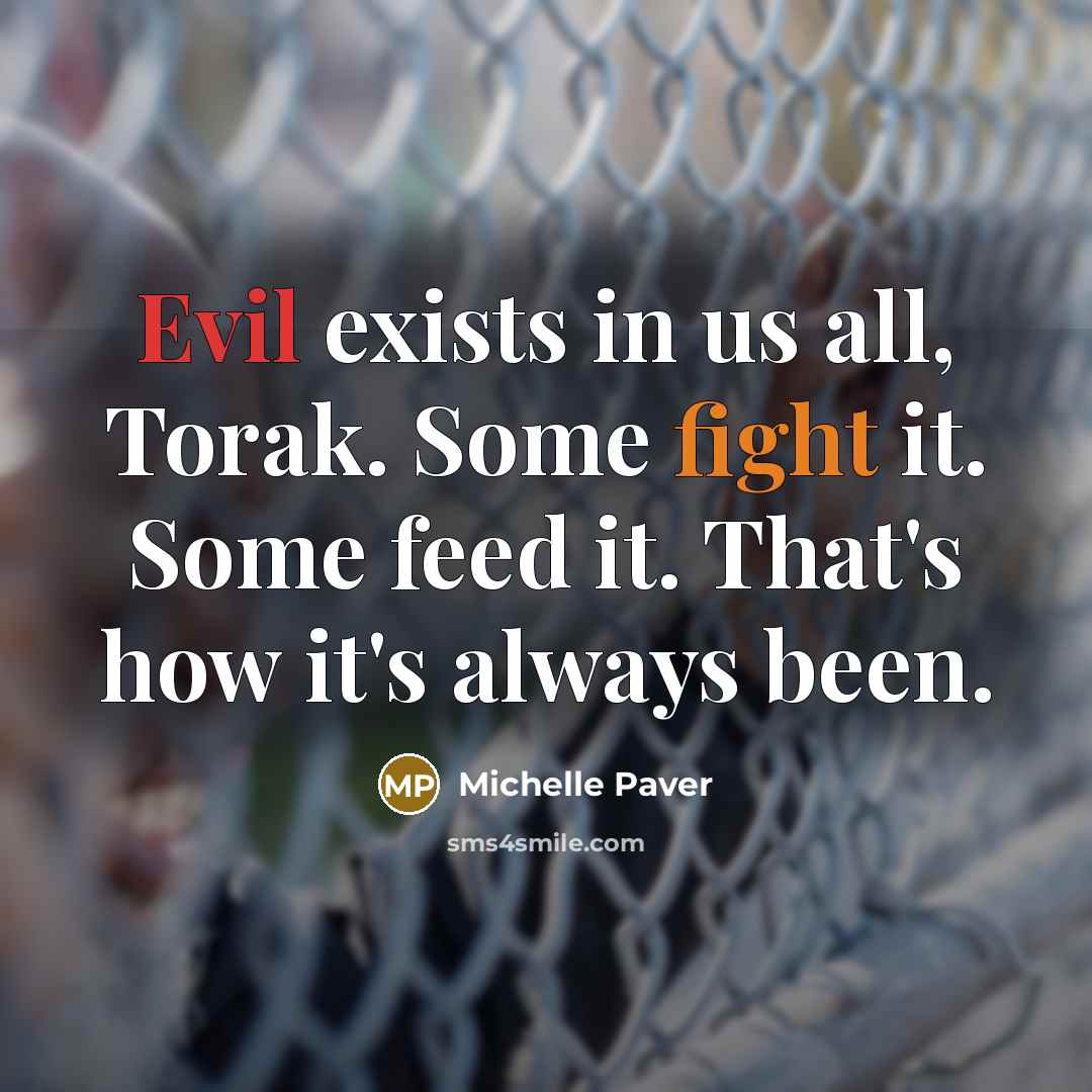 “Evil exists in us all, Torak. Some fight it. Some…” quote by Michelle Paver