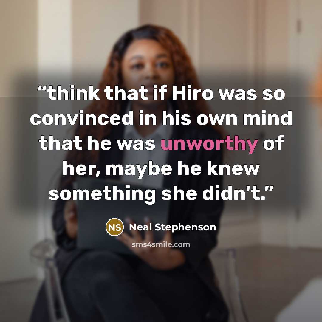 “think that if Hiro was so convinced in his own mind that he was unworthy of her, maybe he knew something she didn't.” quote by Neal Stephenson