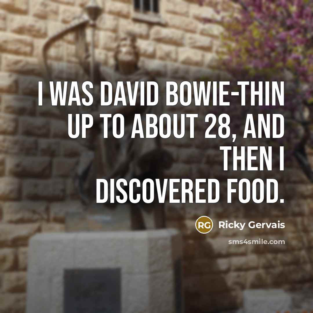 “I was David Bowie-thin up to about 28, and then…” quote by Ricky Gervais