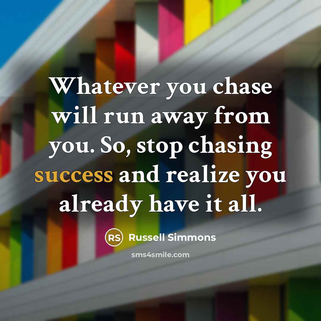 “Whatever you chase will run away from you. So, stop…” quote by Russell Simmons