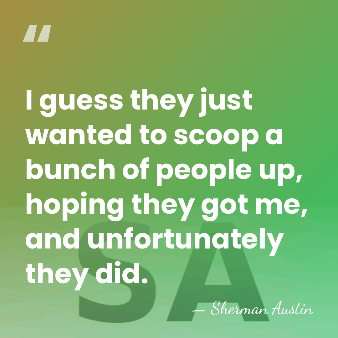 I guess they just wanted to scoop a bunch of people up,&hellip; - Sherman Austin