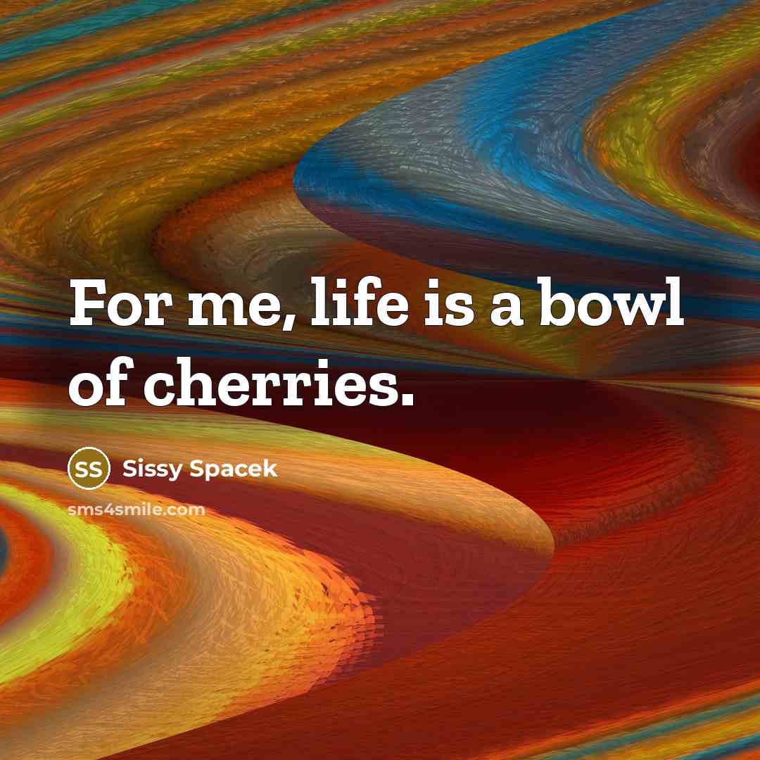 “For me, life is a bowl of cherries.…” quote by Sissy Spacek
