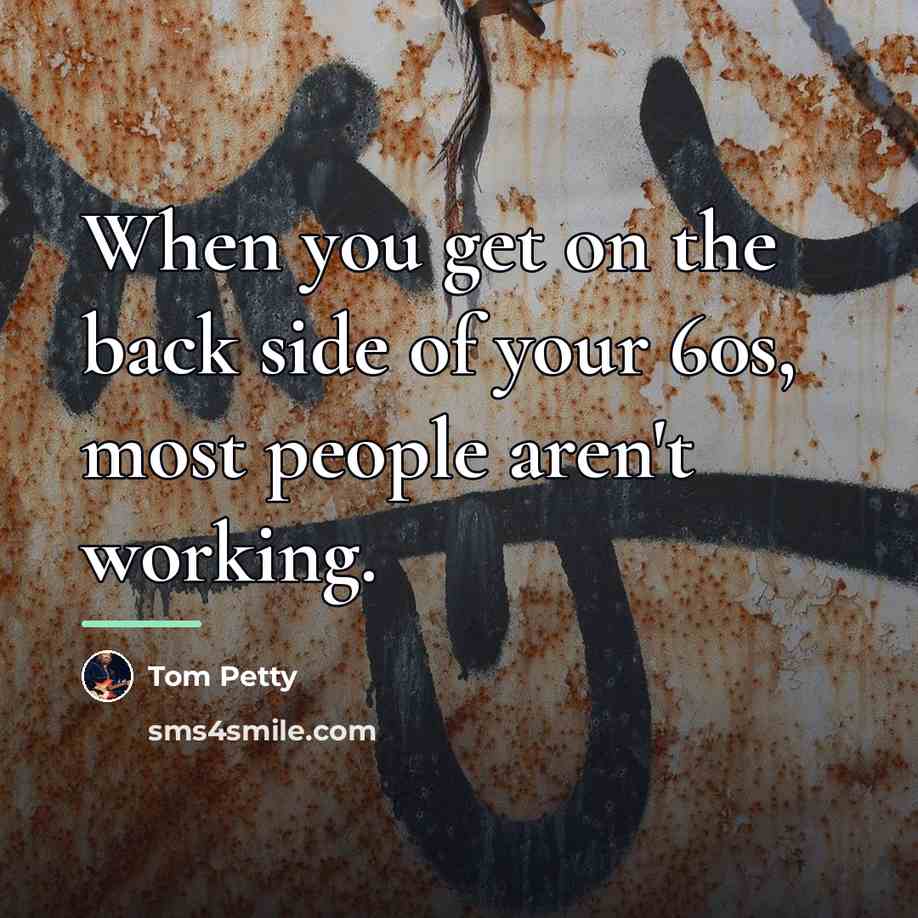 “When you get on the back side of your 60s,…” quote by Tom Petty