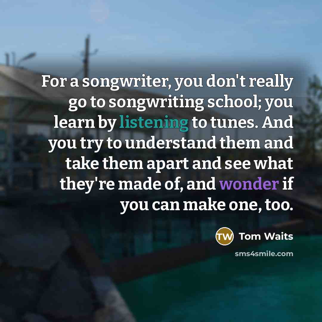 “For a songwriter, you don't really go to songwriting school;…” quote by Tom Waits