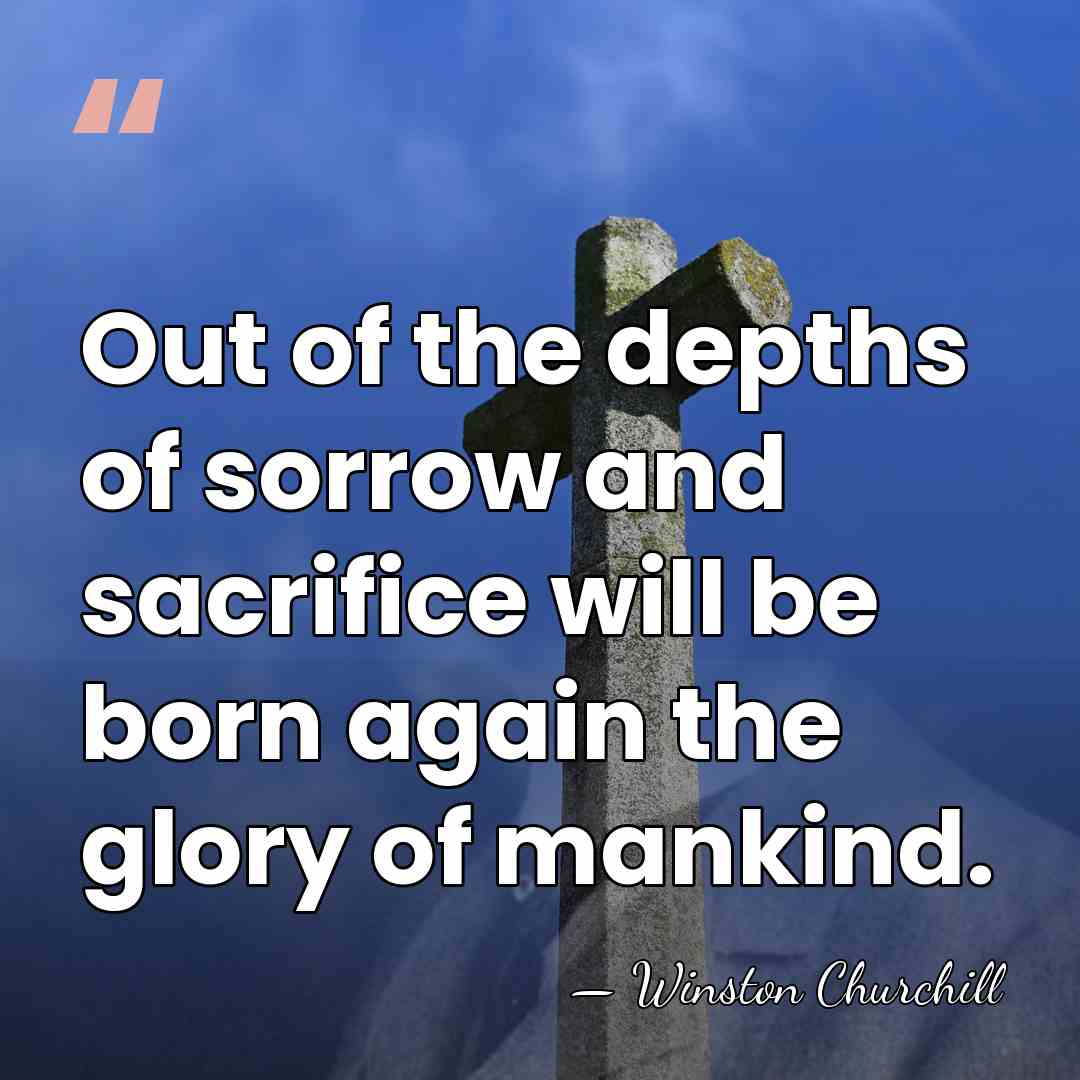 Out of the depths of sorrow and sacrifice will be born again&hellip; - Winston Churchill