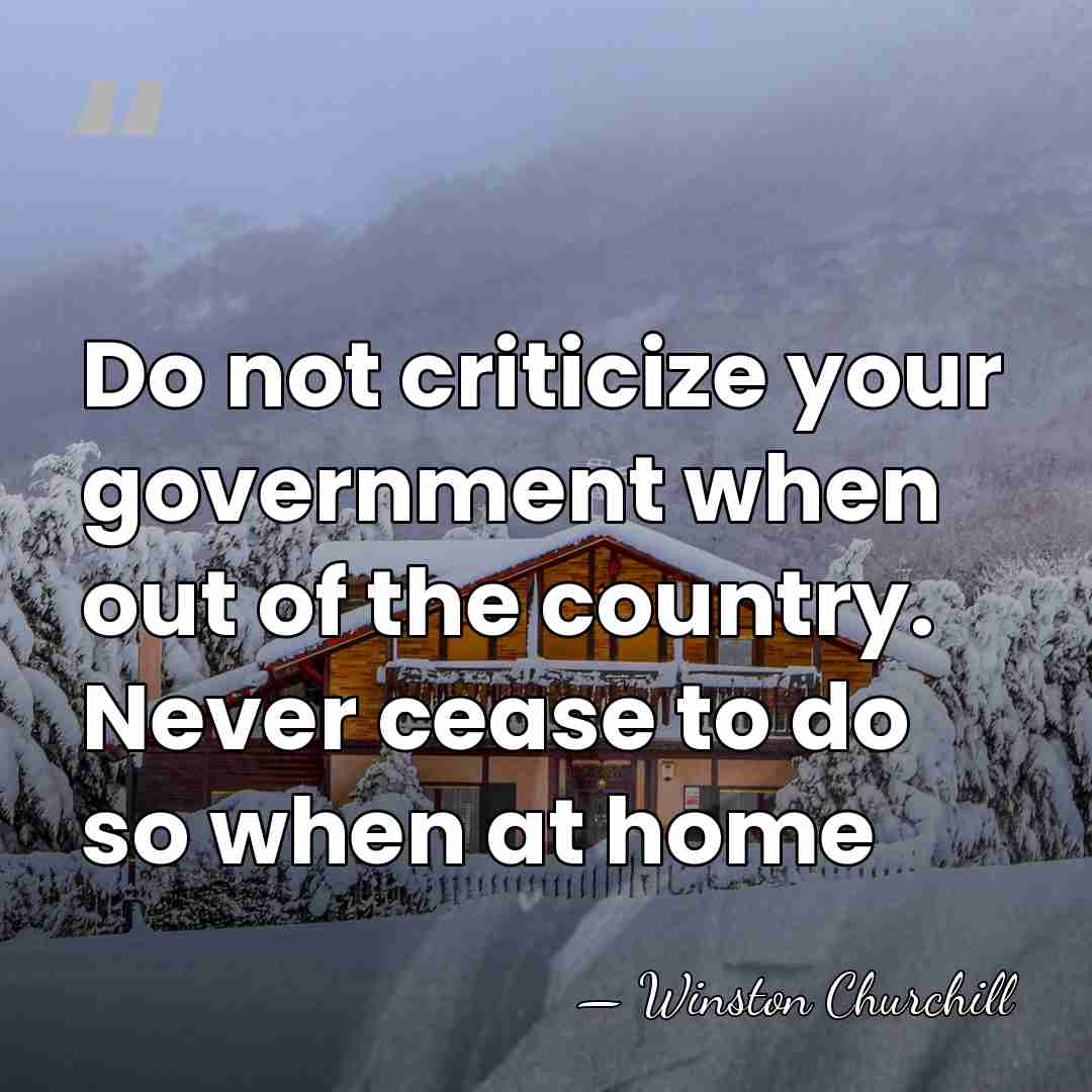 Do not criticize your government when out of the country. Never cease&hellip; - Winston Churchill