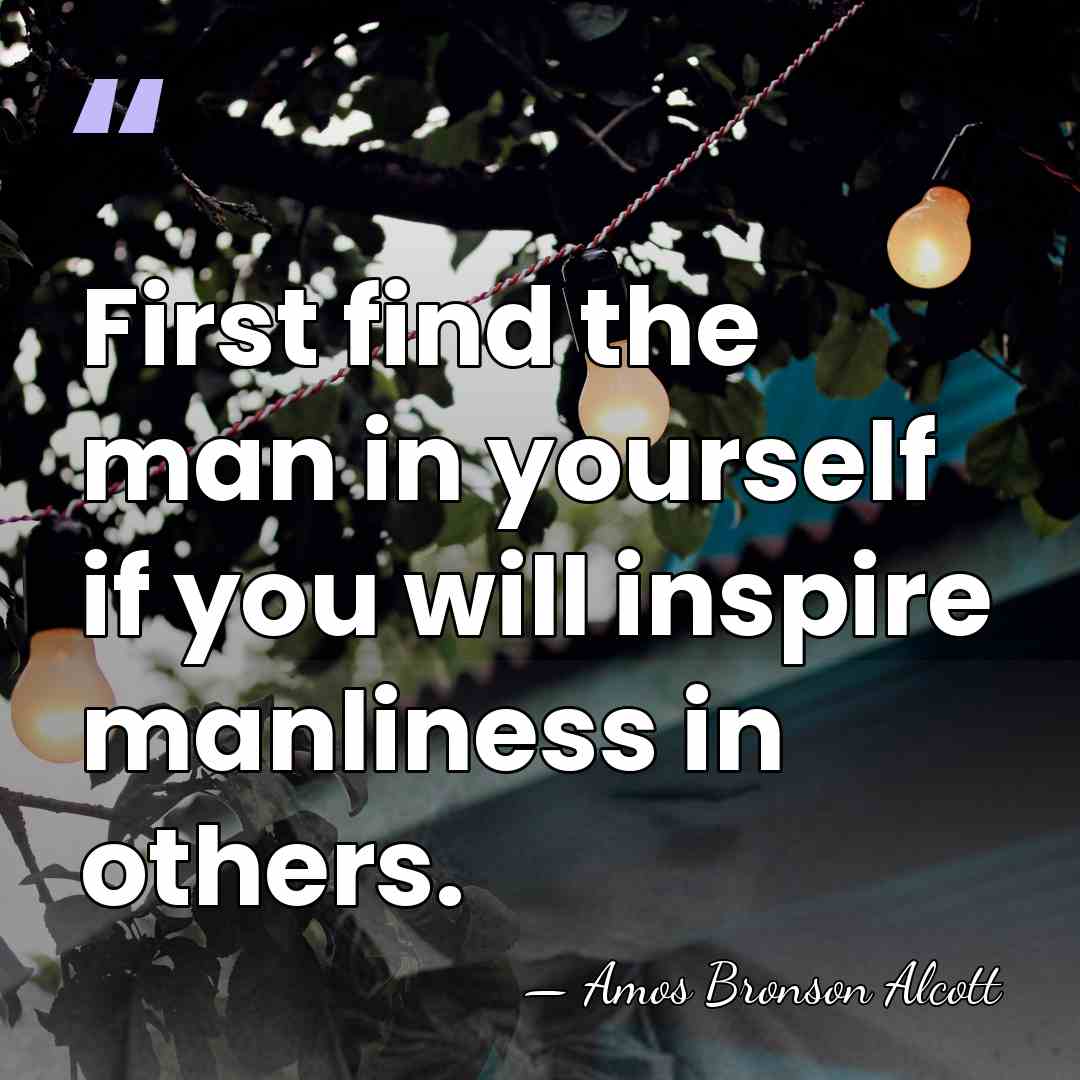 First find the man in yourself if you will inspire manliness in&hellip; - Amos Bronson Alcott