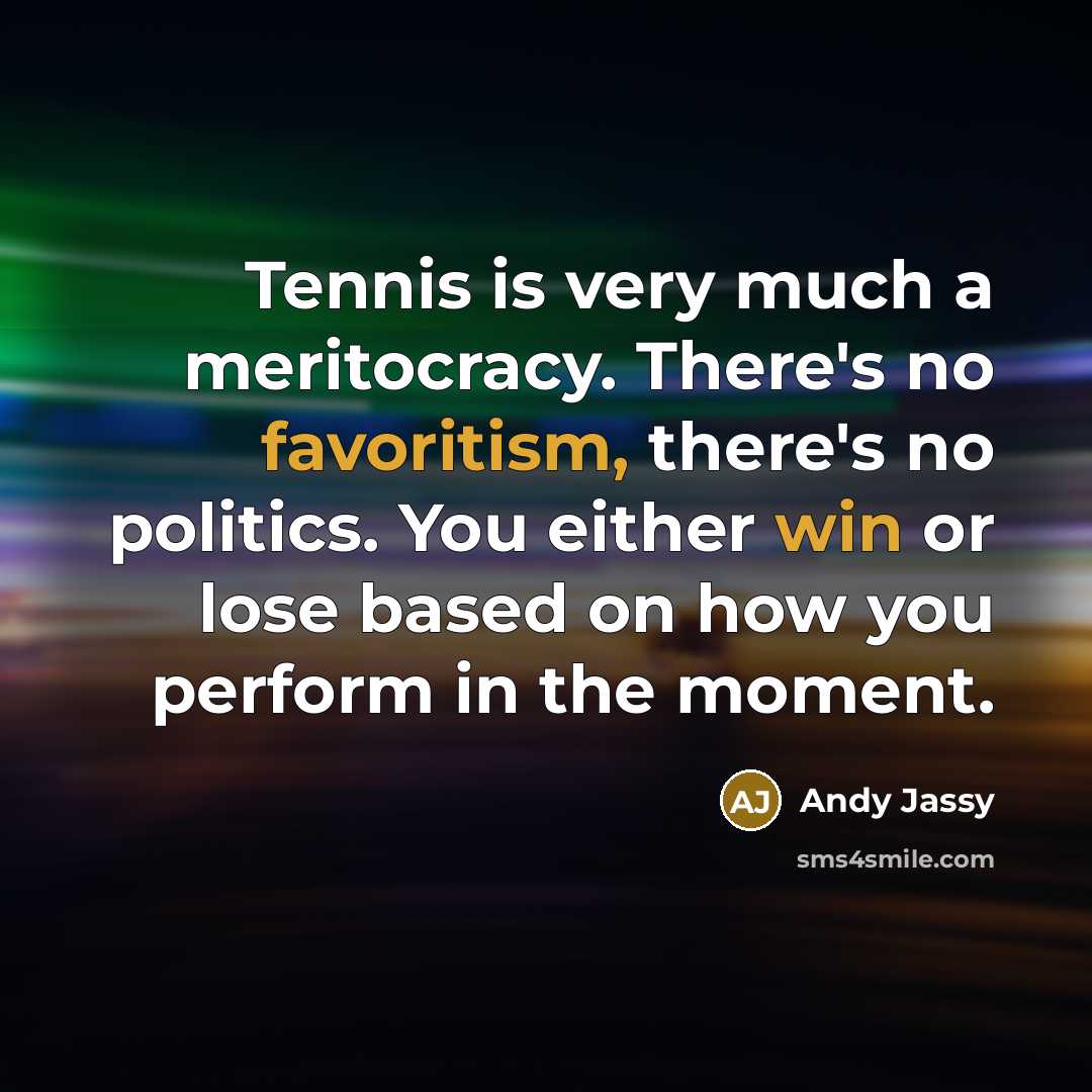 “Tennis is very much a meritocracy. There's no favoritism, there's no politics. You either win or lose based on how you perform in the moment.” quote by Andy Jassy